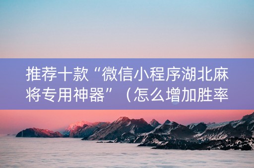 推荐十款“微信小程序湖北麻将专用神器”（怎么增加胜率)