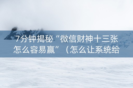 7分钟揭秘“微信财神十三张怎么容易赢”（怎么让系统给你发好牌)