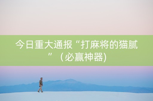 今日重大通报“打麻将的猫腻”（必赢神器)