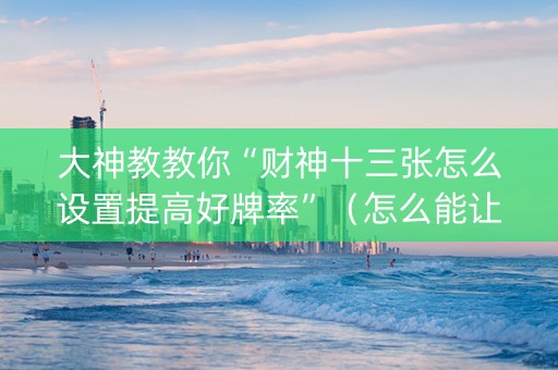 大神教教你“财神十三张怎么设置提高好牌率”（怎么能让牌好一点)
