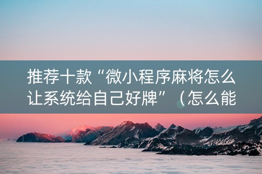 推荐十款“微小程序麻将怎么让系统给自己好牌”（怎么能调好牌)