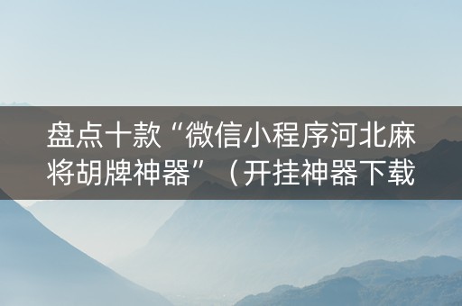 盘点十款“微信小程序河北麻将胡牌神器”（开挂神器下载)