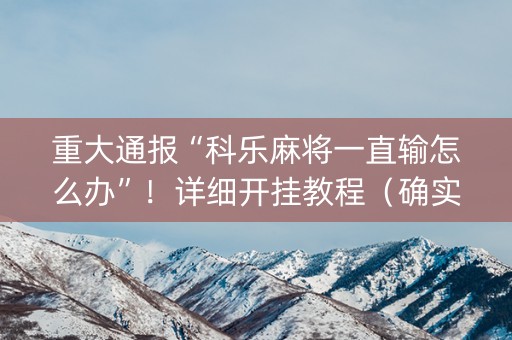重大通报“科乐麻将一直输怎么办”！详细开挂教程（确实真的有挂)-知乎