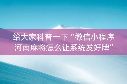 给大家科普一下“微信小程序河南麻将怎么让系统发好牌”（辅牌器插件购买)