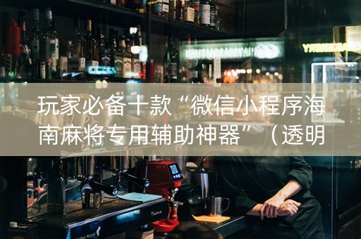玩家必备十款“微信小程序海南麻将专用辅助神器”（透明器教程)