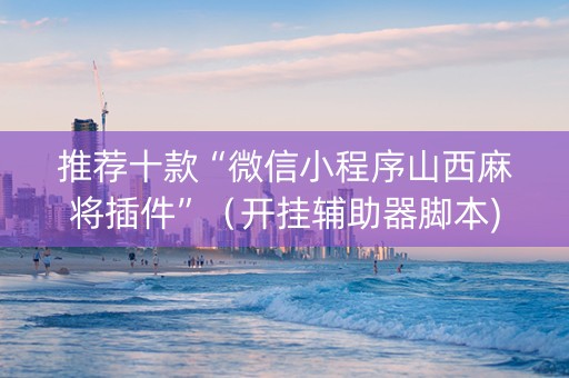 推荐十款“微信小程序山西麻将插件”（开挂辅助器脚本)