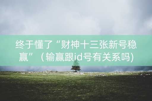 终于懂了“财神十三张新号稳赢”（输赢跟id号有关系吗)