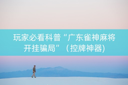 玩家必看科普“广东雀神麻将开挂骗局”（控牌神器)