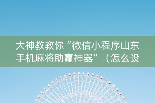 大神教教你“微信小程序山东手机麻将助赢神器”（怎么设置能有好牌)