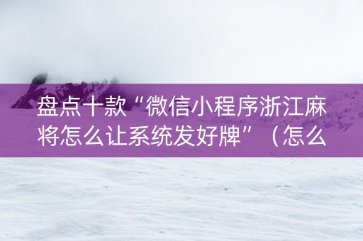 盘点十款“微信小程序浙江麻将怎么让系统发好牌”（怎么能让牌好一点)