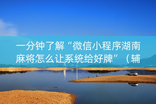 一分钟了解“微信小程序湖南麻将怎么让系统给好牌”（辅助神器免费)