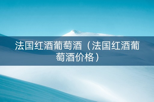法国红酒葡萄酒（法国红酒葡萄酒价格）