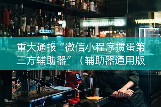 重大通报“微信小程序掼蛋第三方辅助器”（辅助器通用版)
