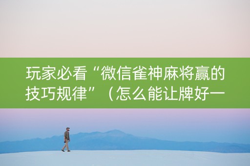 玩家必看“微信雀神麻将赢的技巧规律”（怎么能让牌好一点)