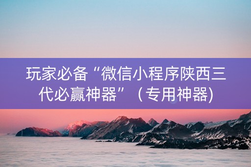 玩家必备“微信小程序陕西三代必赢神器”（专用神器)