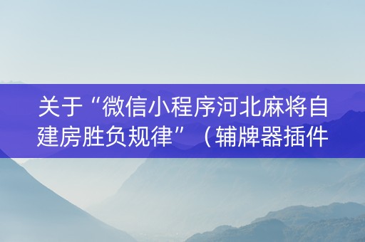 关于“微信小程序河北麻将自建房胜负规律”（辅牌器插件购买)