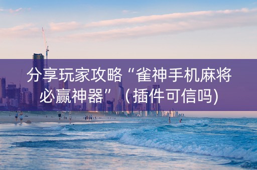 分享玩家攻略“雀神手机麻将必赢神器”（插件可信吗)