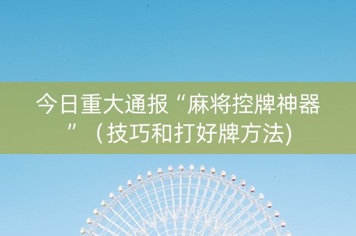 今日重大通报“麻将控牌神器”（技巧和打好牌方法)