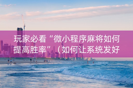 玩家必看“微小程序麻将如何提高胜率”（如何让系统发好牌)