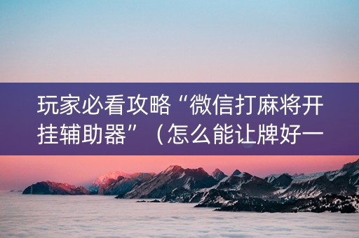 玩家必看攻略“微信打麻将开挂辅助器”（怎么能让牌好一点)