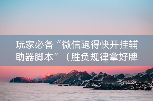 玩家必备“微信跑得快开挂辅助器脚本”（胜负规律拿好牌)