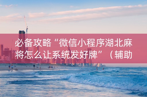 必备攻略“微信小程序湖北麻将怎么让系统发好牌”（辅助器通用版)