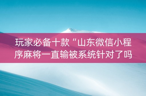 玩家必备十款“山东微信小程序麻将一直输被系统针对了吗”（软挂神器)
