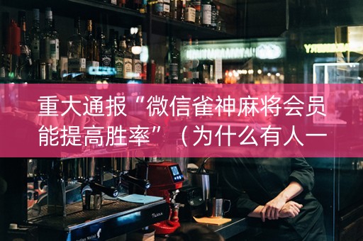 重大通报“微信雀神麻将会员能提高胜率”（为什么有人一直赢)