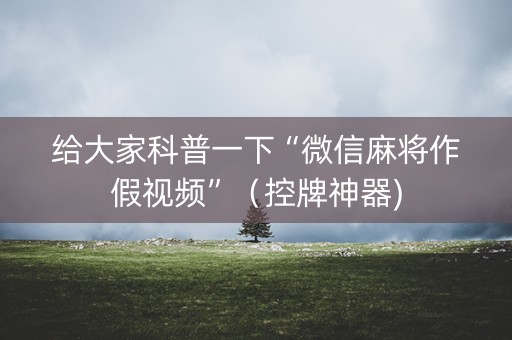 给大家科普一下“微信麻将作假视频”（控牌神器)