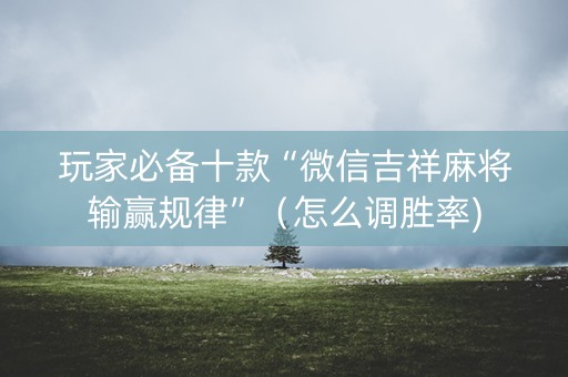 玩家必备十款“微信吉祥麻将输赢规律”（怎么调胜率)