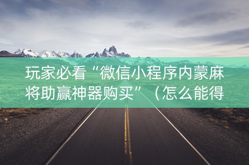 玩家必看“微信小程序内蒙麻将助赢神器购买”（怎么能得到好牌)