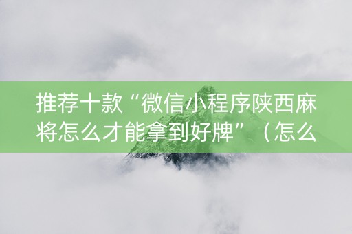 推荐十款“微信小程序陕西麻将怎么才能拿到好牌”（怎么让系统给自己好牌)