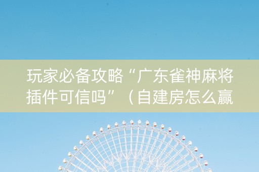 玩家必备攻略“广东雀神麻将插件可信吗”（自建房怎么赢)