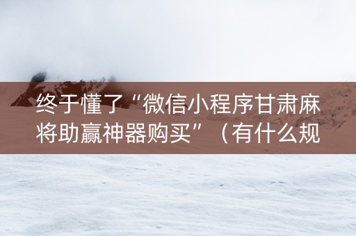 终于懂了“微信小程序甘肃麻将助赢神器购买”（有什么规律)