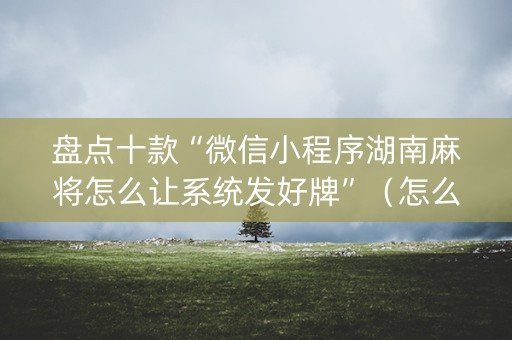 盘点十款“微信小程序湖南麻将怎么让系统发好牌”（怎么设置才能赢)