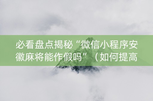 必看盘点揭秘“微信小程序安徽麻将能作假吗”（如何提高胜率)