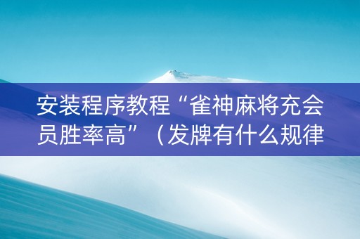 安装程序教程“雀神麻将充会员胜率高”（发牌有什么规律吗)