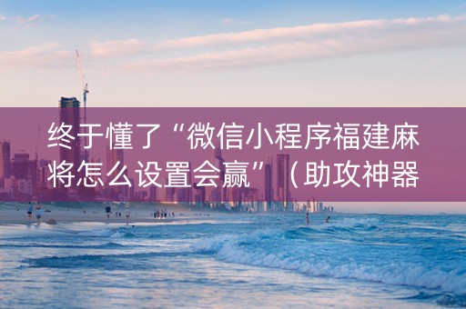 终于懂了“微信小程序福建麻将怎么设置会赢”（助攻神器)