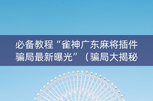 必备教程“雀神广东麻将插件骗局最新曝光”（骗局大揭秘)