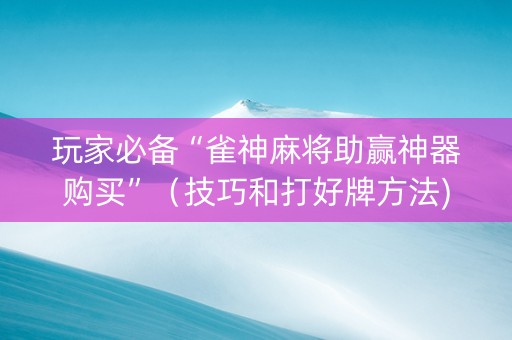 玩家必备“雀神麻将助赢神器购买”（技巧和打好牌方法)