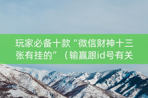 玩家必备十款“微信财神十三张有挂的”（输赢跟id号有关系吗)