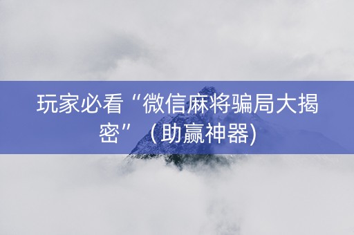 玩家必看“微信麻将骗局大揭密”（助赢神器)