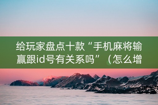 给玩家盘点十款“手机麻将输赢跟id号有关系吗”（怎么增加胜率)