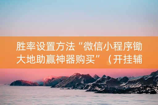 胜率设置方法“微信小程序锄大地助赢神器购买”（开挂辅助器插件)