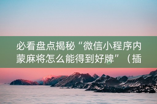 必看盘点揭秘“微信小程序内蒙麻将怎么能得到好牌”（插件可信吗)