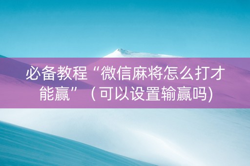 必备教程“微信麻将怎么打才能赢”（可以设置输赢吗)