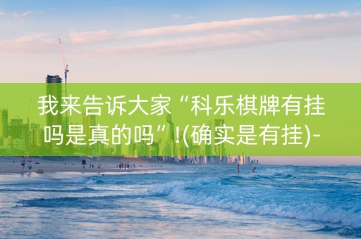 我来告诉大家“科乐棋牌有挂吗是真的吗”!(确实是有挂)-知乎