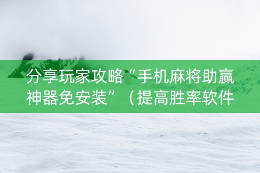 分享玩家攻略“手机麻将助赢神器免安装”（提高胜率软件)
