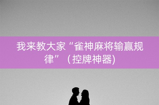 我来教大家“雀神麻将输赢规律”（控牌神器)