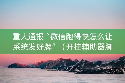 重大通报“微信跑得快怎么让系统发好牌”（开挂辅助器脚本)